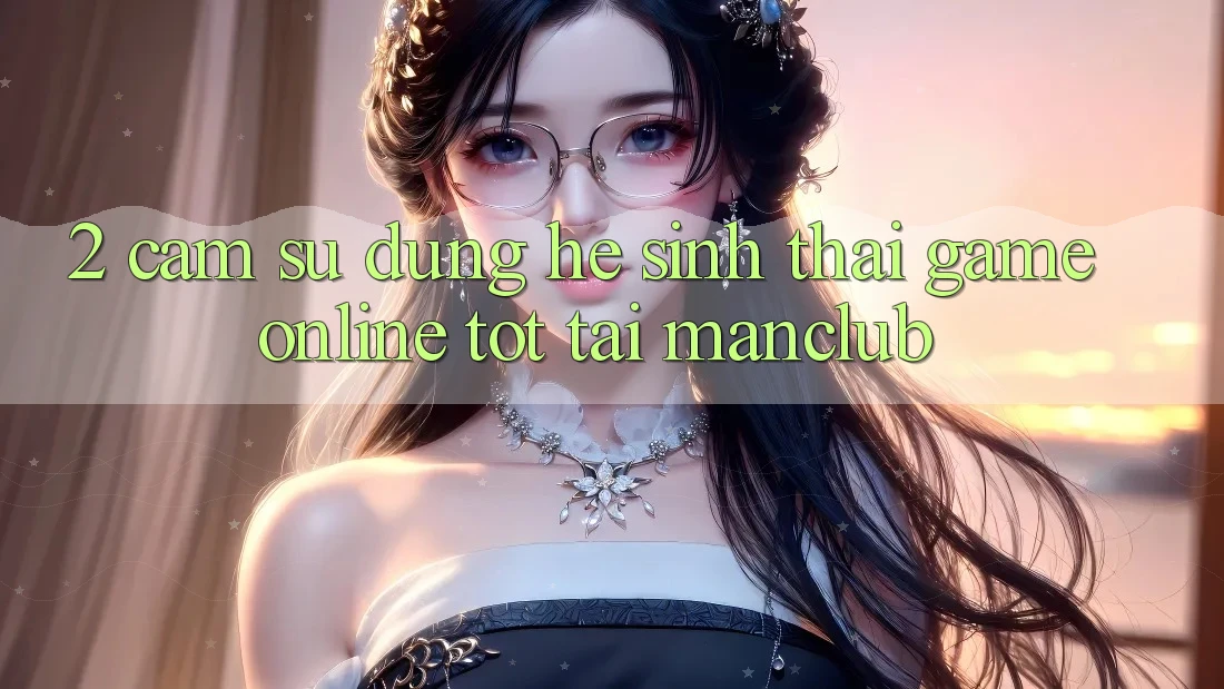 2. Cảm sử dụng hệ sinh thái Game Online tốt tại Manclub 2. Cảm sử dụng hệ sinh thái Game Online tốt tại Manclub