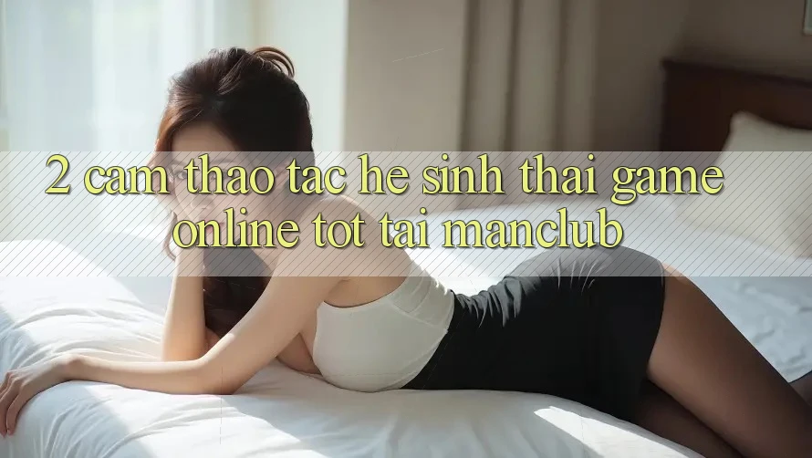 2. Cảm thao tác hệ sinh thái Game Online tốt tại Manclub 2. Cảm thao tác hệ sinh thái Game Online tốt tại Manclub