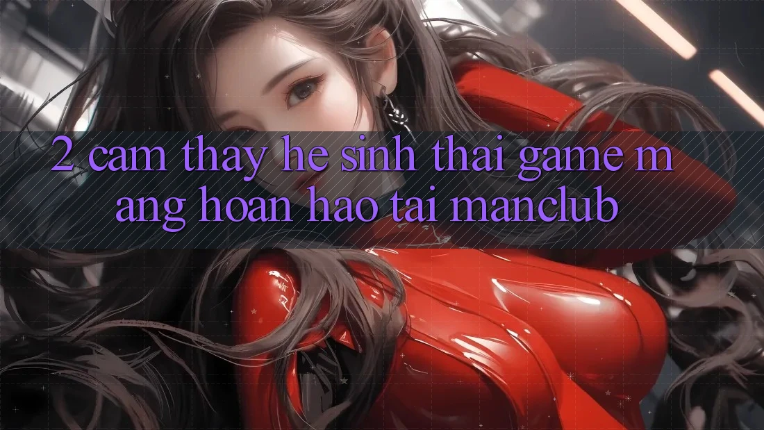 2. Cảm thấy hệ sinh thái Game mạng hoàn hảo tại Manclub