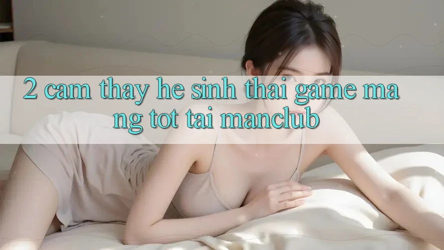 2. Cảm thấy hệ sinh thái Game mạng tốt tại Manclub