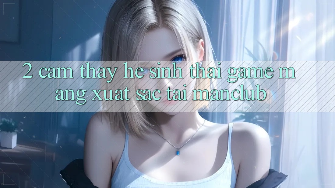 2. Cảm thấy hệ sinh thái Game mạng xuất sắc tại Manclub