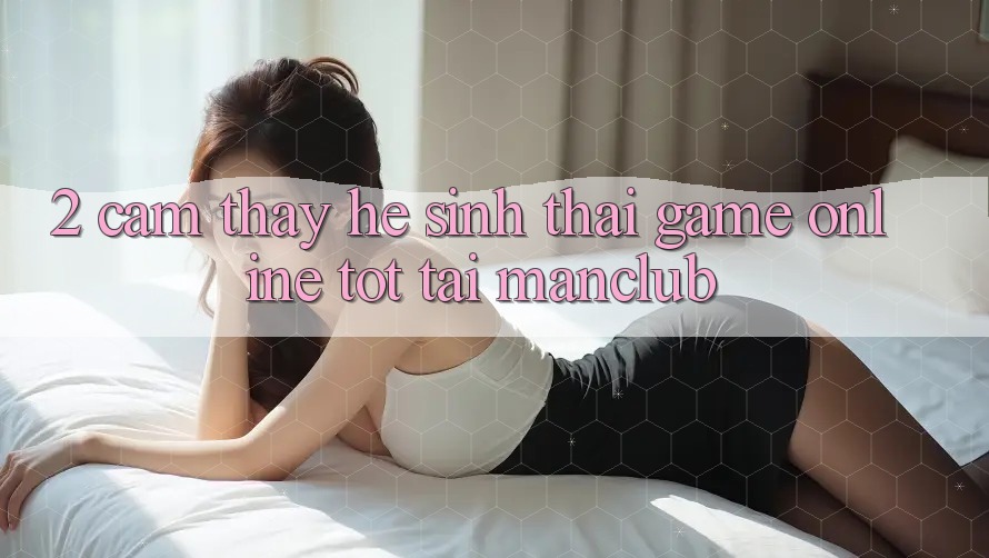 2. Cảm thấy hệ sinh thái Game Online tốt tại Manclub 2. Cảm thấy hệ sinh thái Game Online tốt tại Manclub