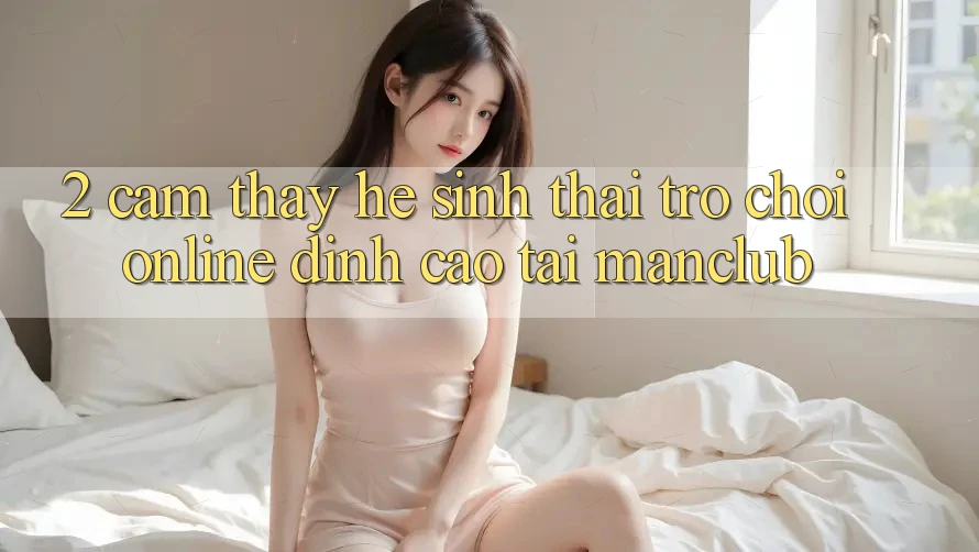 2. Cảm thấy hệ sinh thái Trò chơi Online đỉnh cao tại Manclub 2. Cảm thấy hệ sinh thái Trò chơi Online đỉnh cao tại Manclub