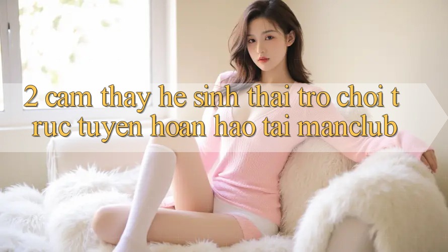 2. Cảm thấy hệ sinh thái Trò chơi trực tuyến hoàn hảo tại Manclub 2. Cảm thấy hệ sinh thái Trò chơi trực tuyến hoàn hảo tại Manclub