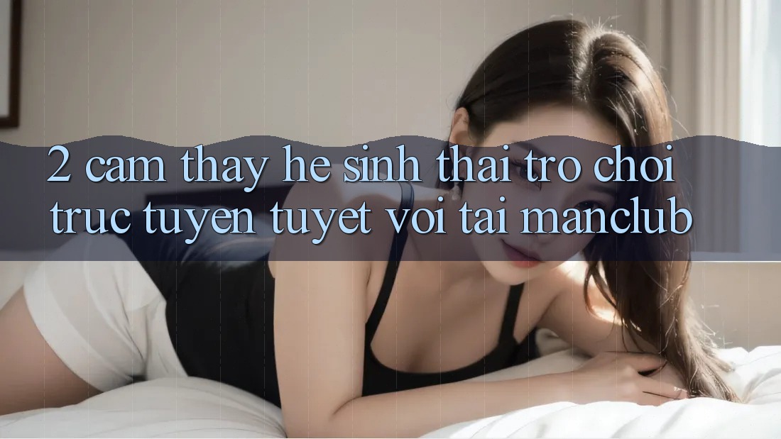 2. Cảm thấy hệ sinh thái Trò chơi trực tuyến tuyệt vời tại Manclub 2. Cảm thấy hệ sinh thái Trò chơi trực tuyến tuyệt vời tại Manclub