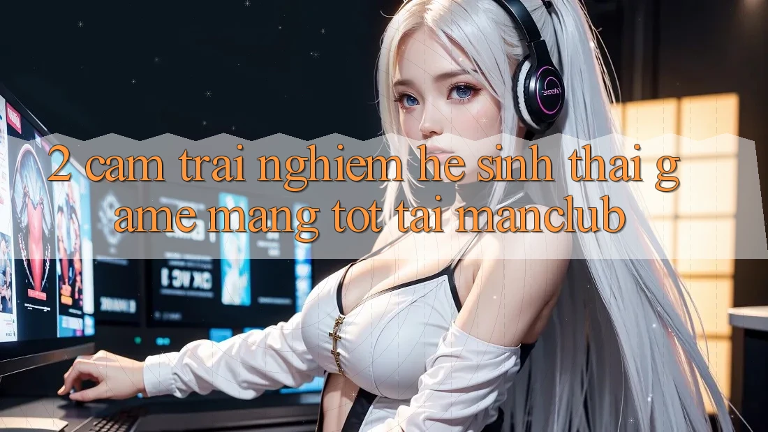 2. Cảm trải nghiệm hệ sinh thái Game mạng tốt tại Manclub