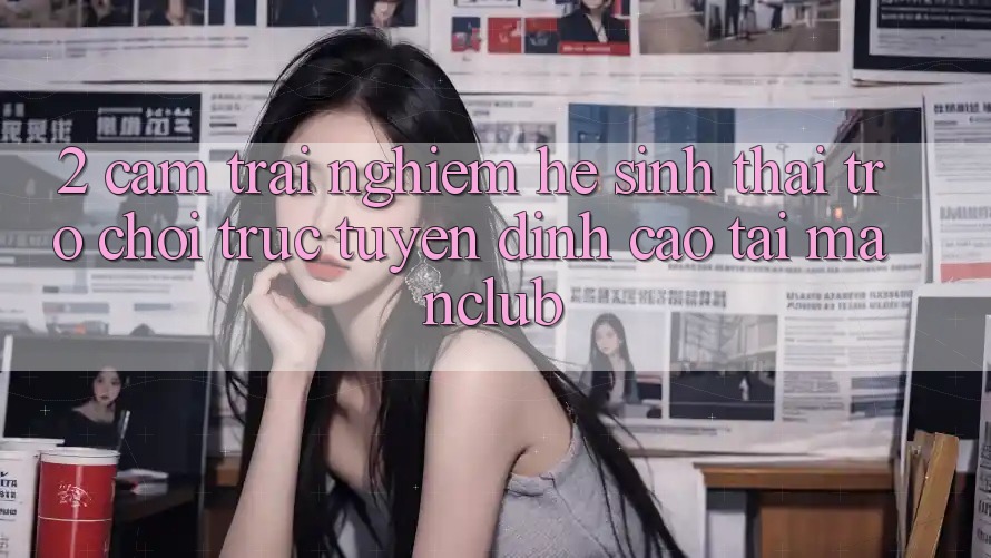 2. Cảm trải nghiệm hệ sinh thái Trò chơi trực tuyến đỉnh cao tại Manclub 2. Cảm trải nghiệm hệ sinh thái Trò chơi trực tuyến đỉnh cao tại Manclub