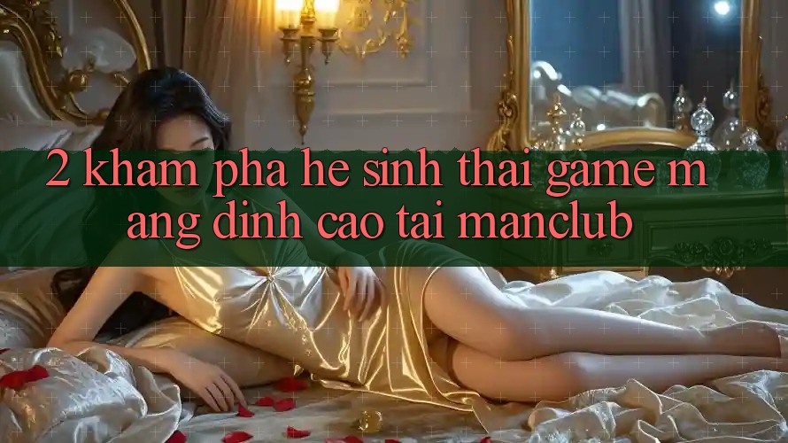 2. Khám phá hệ sinh thái Game mạng đỉnh cao tại Manclub 2. Khám phá hệ sinh thái Game mạng đỉnh cao tại Manclub