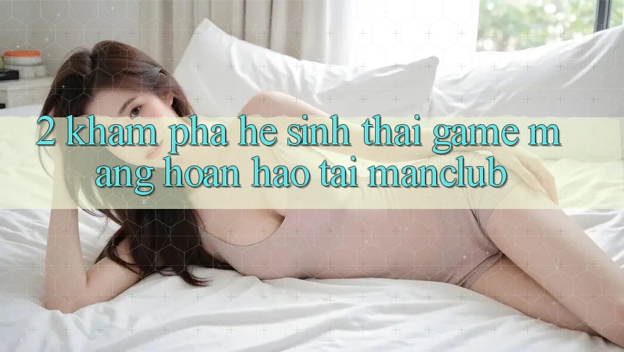 2. Khám phá hệ sinh thái Game mạng hoàn hảo tại Manclub
