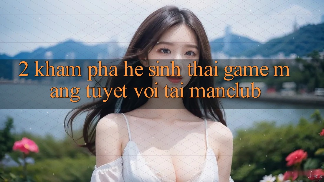 2. Khám phá hệ sinh thái Game mạng tuyệt vời tại Manclub