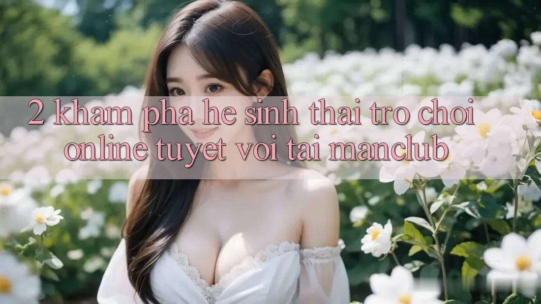 2. Khám phá hệ sinh thái Trò chơi Online tuyệt vời tại Manclub 2. Khám phá hệ sinh thái Trò chơi Online tuyệt vời tại Manclub