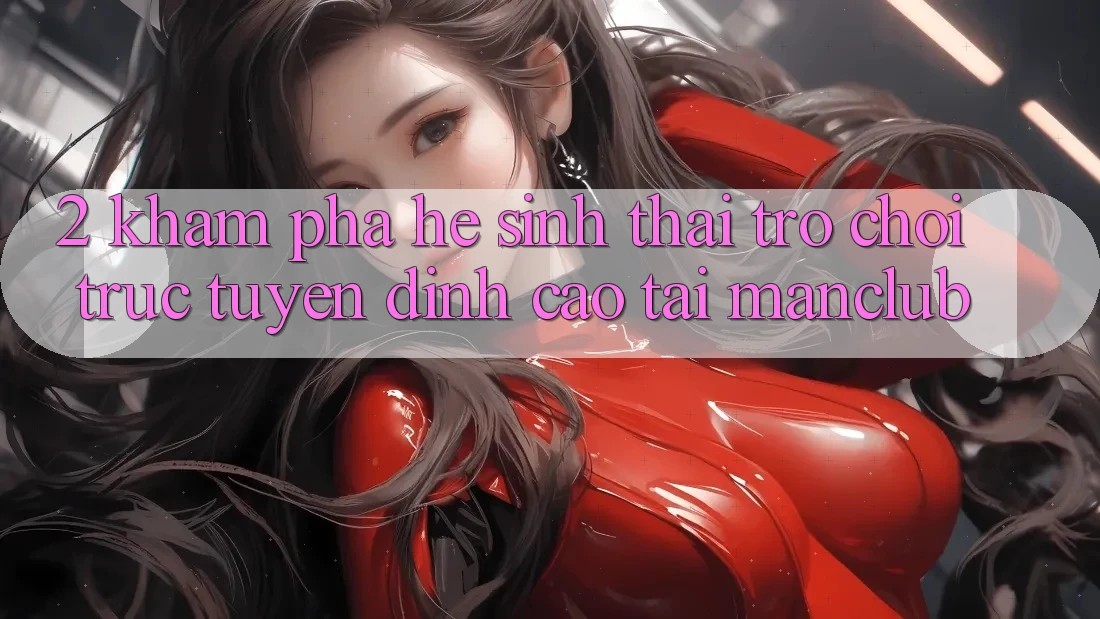 2. Khám phá hệ sinh thái Trò chơi trực tuyến đỉnh cao tại Manclub