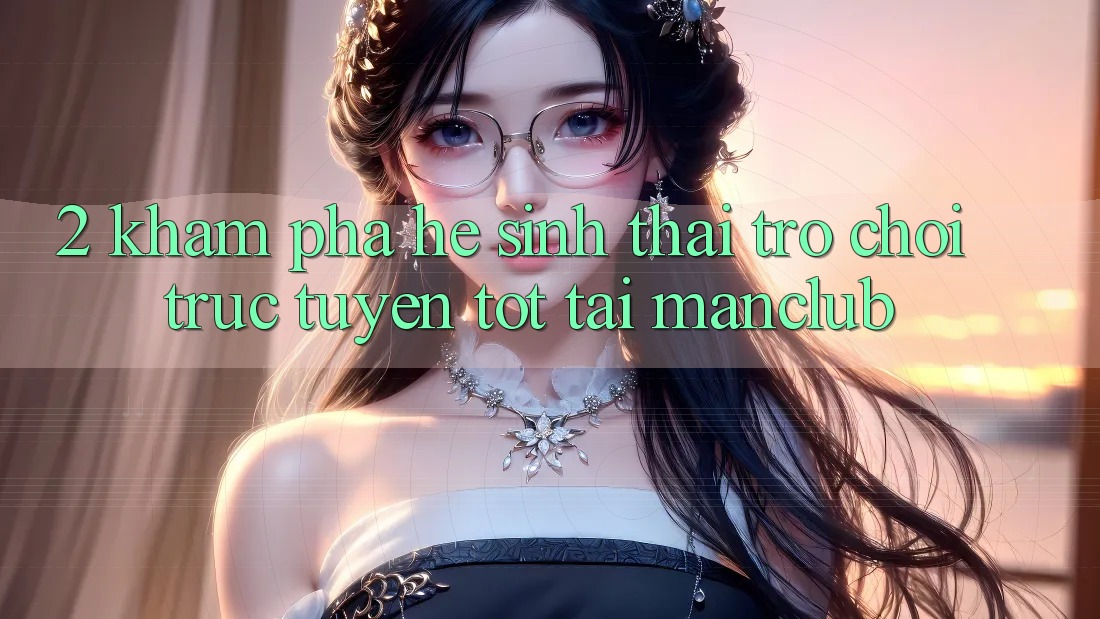 2. Khám phá hệ sinh thái Trò chơi trực tuyến tốt tại Manclub 2. Khám phá hệ sinh thái Trò chơi trực tuyến tốt tại Manclub