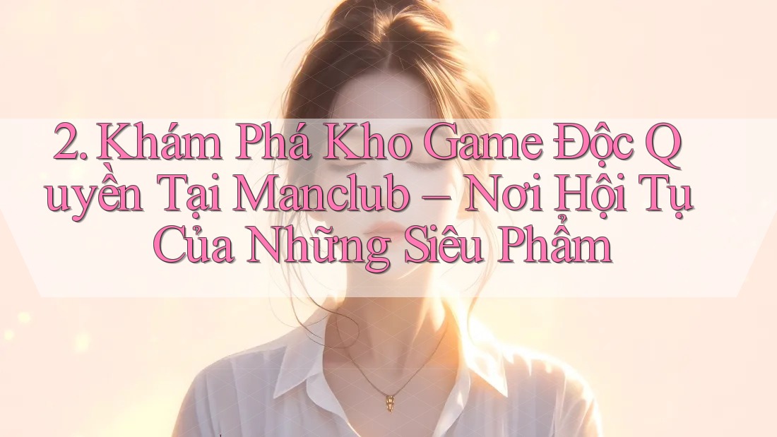 2. Khám Phá Kho Game Độc Quyền Tại Manclub – Nơi Hội Tụ Của Những Siêu Phẩm