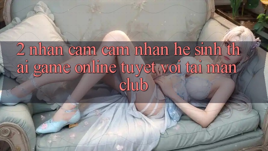 2. Nhận cảm cảm nhận hệ sinh thái Game Online tuyệt vời tại Manclub 2. Nhận cảm cảm nhận hệ sinh thái Game Online tuyệt vời tại Manclub