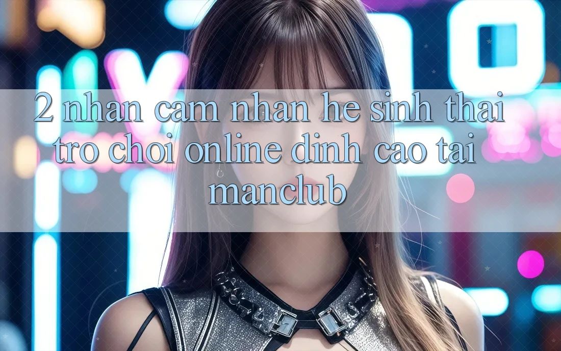 2. Nhận cảm nhận hệ sinh thái Trò chơi Online đỉnh cao tại Manclub 2. Nhận cảm nhận hệ sinh thái Trò chơi Online đỉnh cao tại Manclub