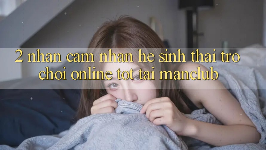 2. Nhận cảm nhận hệ sinh thái Trò chơi Online tốt tại Manclub