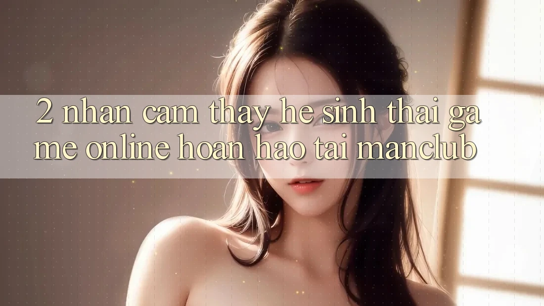 2. Nhận cảm thấy hệ sinh thái Game Online hoàn hảo tại Manclub