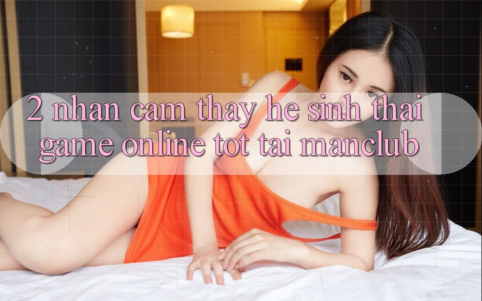 2. Nhận cảm thấy hệ sinh thái Game Online tốt tại Manclub 2. Nhận cảm thấy hệ sinh thái Game Online tốt tại Manclub