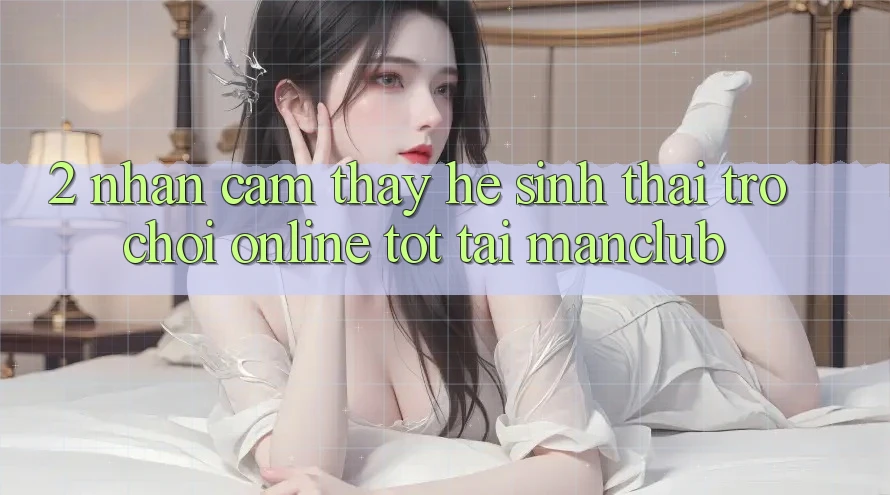 2. Nhận cảm thấy hệ sinh thái Trò chơi Online tốt tại Manclub