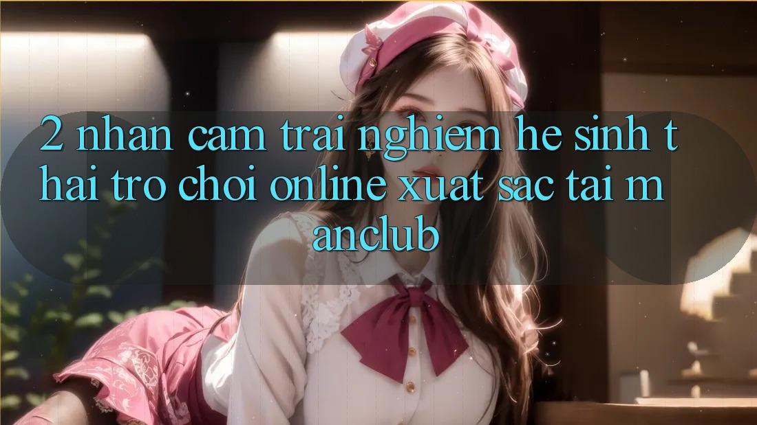 2. Nhận cảm trải nghiệm hệ sinh thái Trò chơi Online xuất sắc tại Manclub