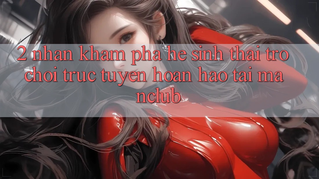 2. Nhận khám phá hệ sinh thái Trò chơi trực tuyến hoàn hảo tại Manclub 2. Nhận khám phá hệ sinh thái Trò chơi trực tuyến hoàn hảo tại Manclub