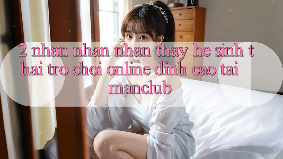2. Nhận nhận nhận thấy hệ sinh thái Trò chơi Online đỉnh cao tại Manclub 2. Nhận nhận nhận thấy hệ sinh thái Trò chơi Online đỉnh cao tại Manclub