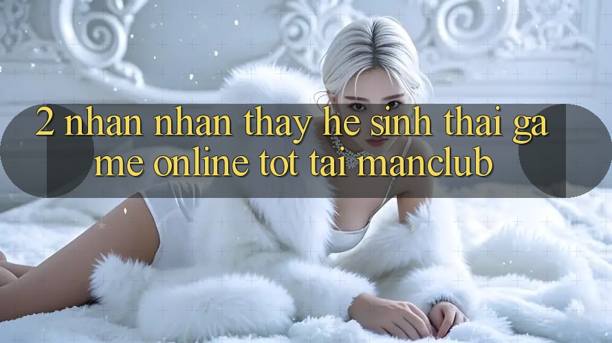 2. Nhận nhận thấy hệ sinh thái Game Online tốt tại Manclub