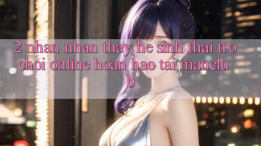 2. Nhận nhận thấy hệ sinh thái Trò chơi Online hoàn hảo tại Manclub 2. Nhận nhận thấy hệ sinh thái Trò chơi Online hoàn hảo tại Manclub