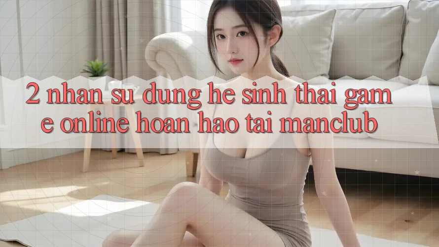 2. Nhận sử dụng hệ sinh thái Game Online hoàn hảo tại Manclub 2. Nhận sử dụng hệ sinh thái Game Online hoàn hảo tại Manclub