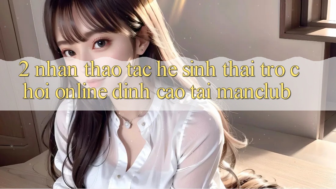 2. Nhận thao tác hệ sinh thái Trò chơi Online đỉnh cao tại Manclub