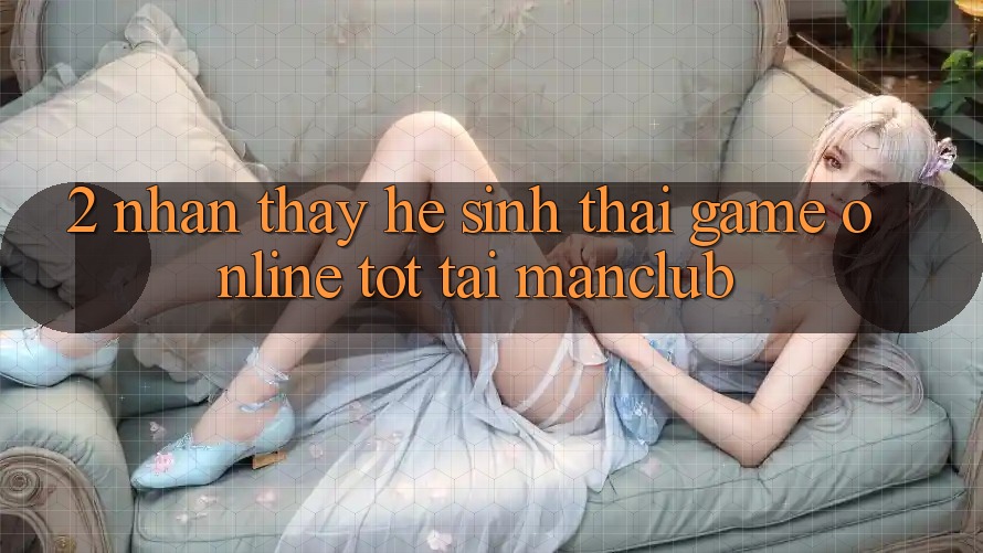 2. Nhận thấy hệ sinh thái Game Online tốt tại Manclub 2. Nhận thấy hệ sinh thái Game Online tốt tại Manclub