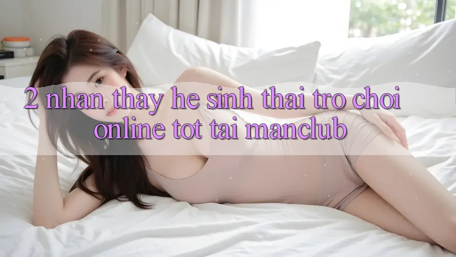 2. Nhận thấy hệ sinh thái Trò chơi Online tốt tại Manclub 2. Nhận thấy hệ sinh thái Trò chơi Online tốt tại Manclub