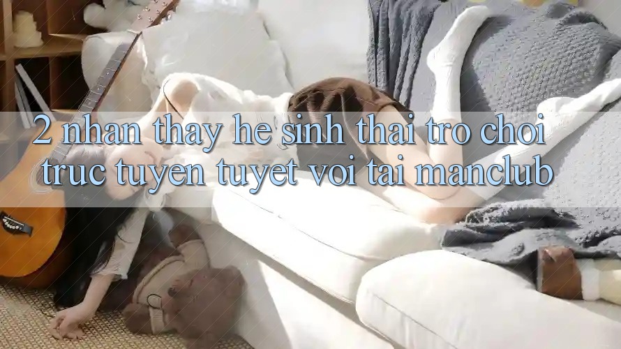 2. Nhận thấy hệ sinh thái Trò chơi trực tuyến tuyệt vời tại Manclub 2. Nhận thấy hệ sinh thái Trò chơi trực tuyến tuyệt vời tại Manclub
