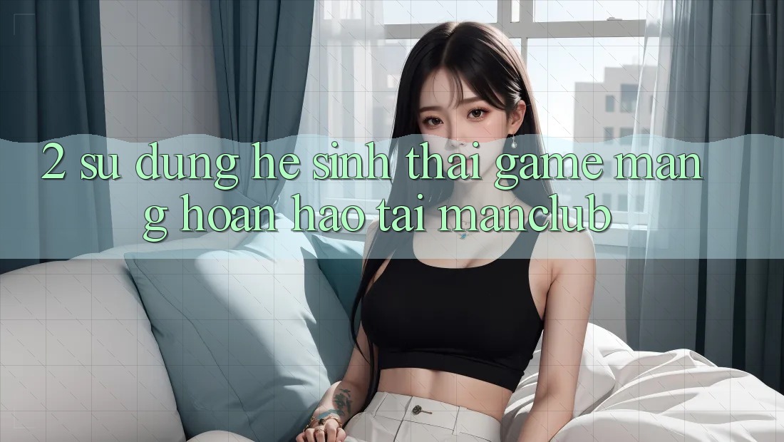 2. Sử dụng hệ sinh thái Game mạng hoàn hảo tại Manclub 2. Sử dụng hệ sinh thái Game mạng hoàn hảo tại Manclub