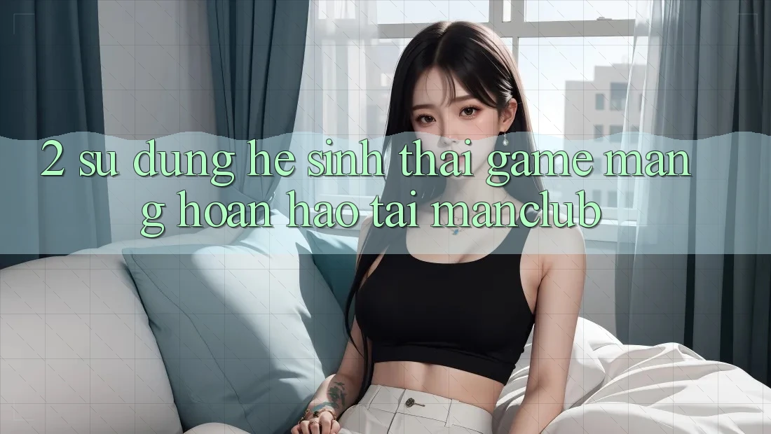 2. Sử dụng hệ sinh thái Game mạng hoàn hảo tại Manclub 2. Sử dụng hệ sinh thái Game mạng hoàn hảo tại Manclub
