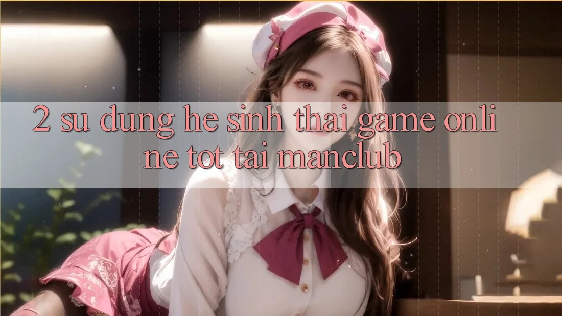 2. Sử dụng hệ sinh thái Game Online tốt tại Manclub 2. Sử dụng hệ sinh thái Game Online tốt tại Manclub