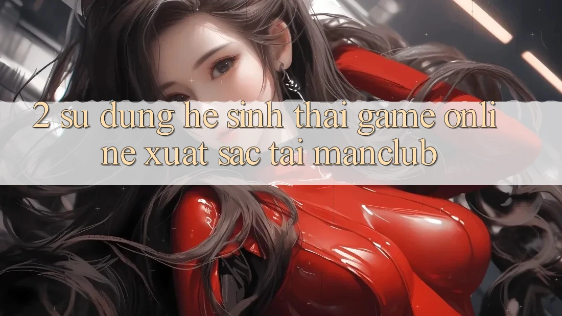 2. Sử dụng hệ sinh thái Game Online xuất sắc tại Manclub