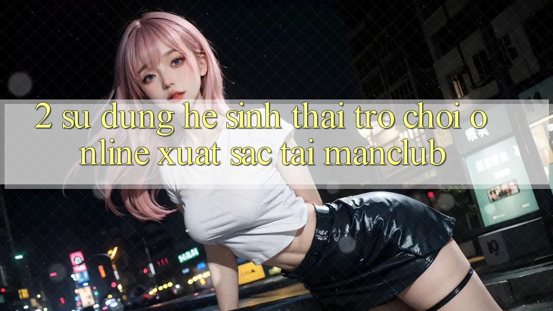 2. Sử dụng hệ sinh thái Trò chơi Online xuất sắc tại Manclub