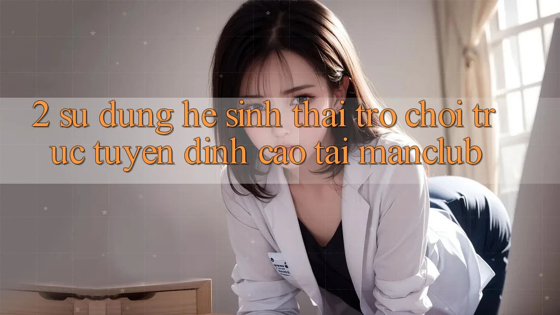 2. Sử dụng hệ sinh thái Trò chơi trực tuyến đỉnh cao tại Manclub 2. Sử dụng hệ sinh thái Trò chơi trực tuyến đỉnh cao tại Manclub