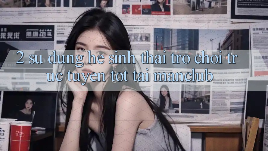 2. Sử dụng hệ sinh thái Trò chơi trực tuyến tốt tại Manclub