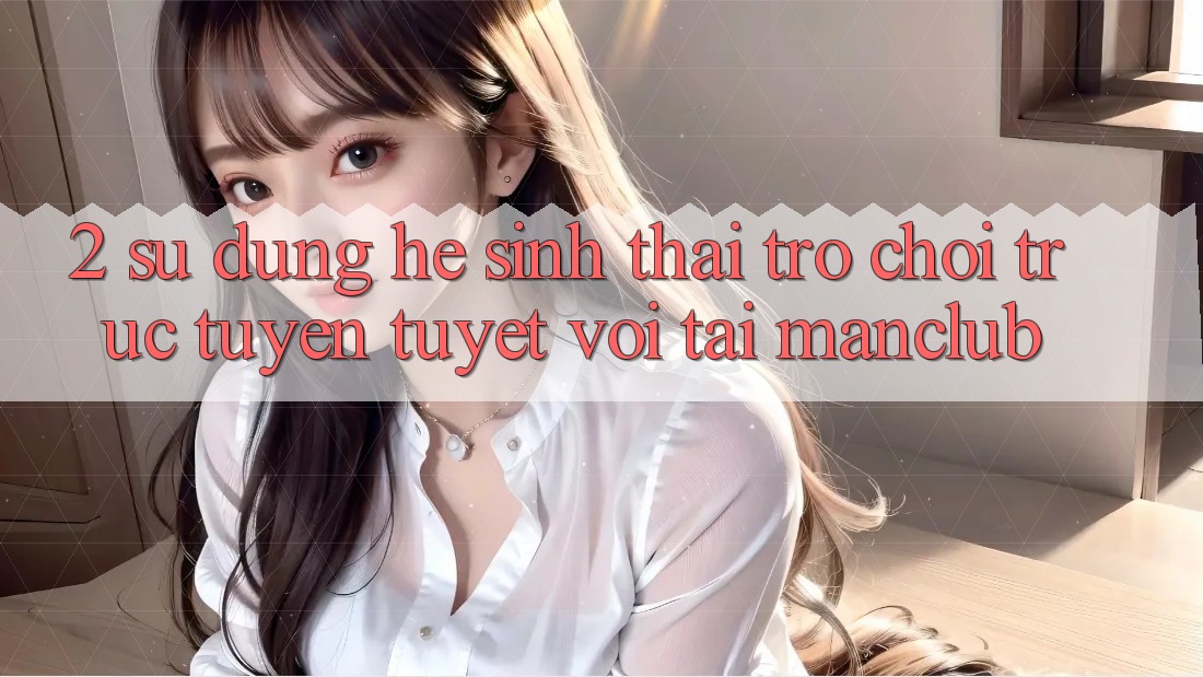 2. Sử dụng hệ sinh thái Trò chơi trực tuyến tuyệt vời tại Manclub