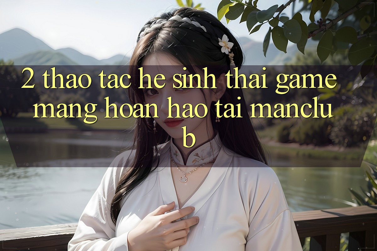 2. Thao tác hệ sinh thái Game mạng hoàn hảo tại Manclub 2. Thao tác hệ sinh thái Game mạng hoàn hảo tại Manclub