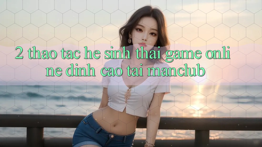 2. Thao tác hệ sinh thái Game Online đỉnh cao tại Manclub 2. Thao tác hệ sinh thái Game Online đỉnh cao tại Manclub