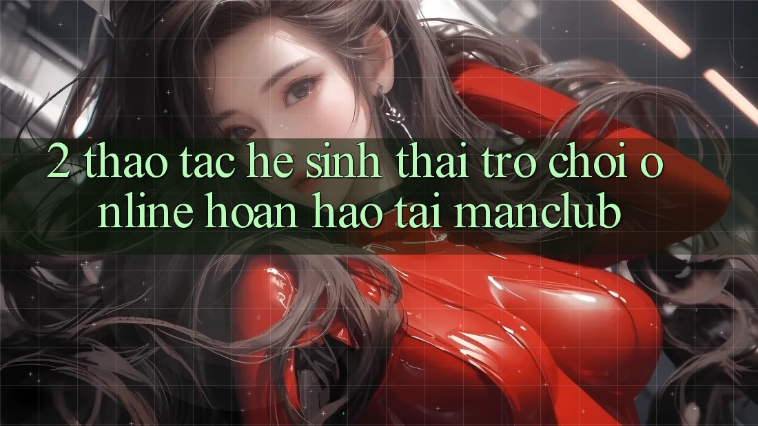2. Thao tác hệ sinh thái Trò chơi Online hoàn hảo tại Manclub