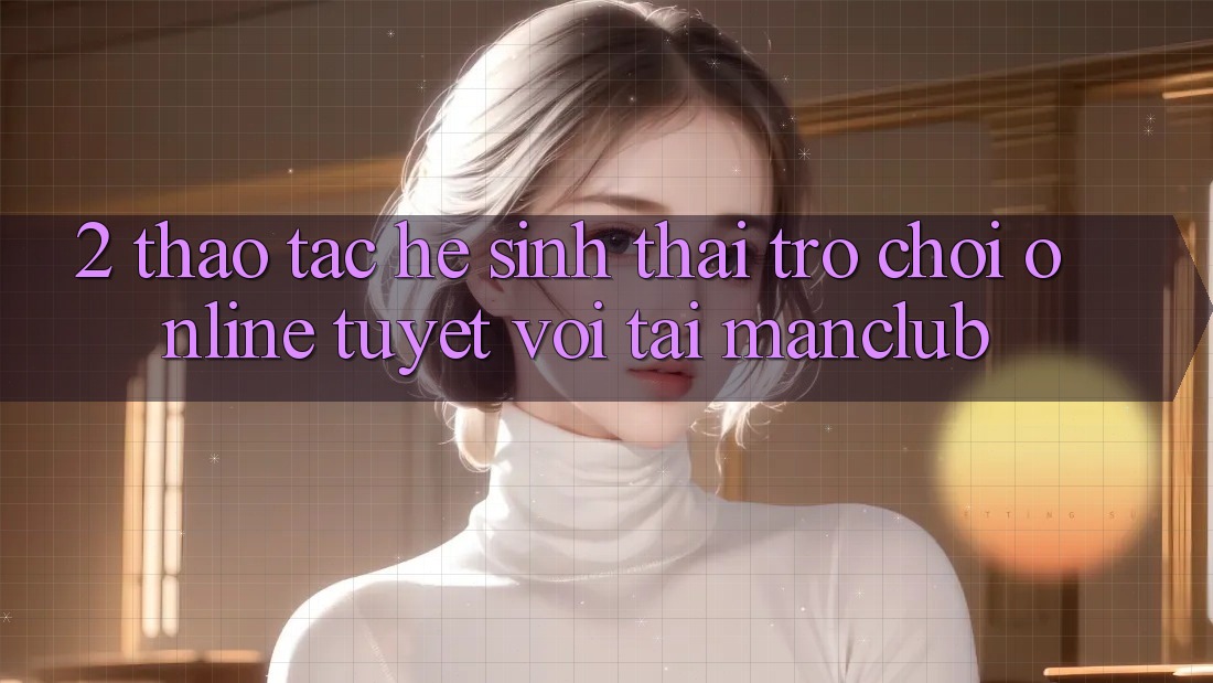 2. Thao tác hệ sinh thái Trò chơi Online tuyệt vời tại Manclub