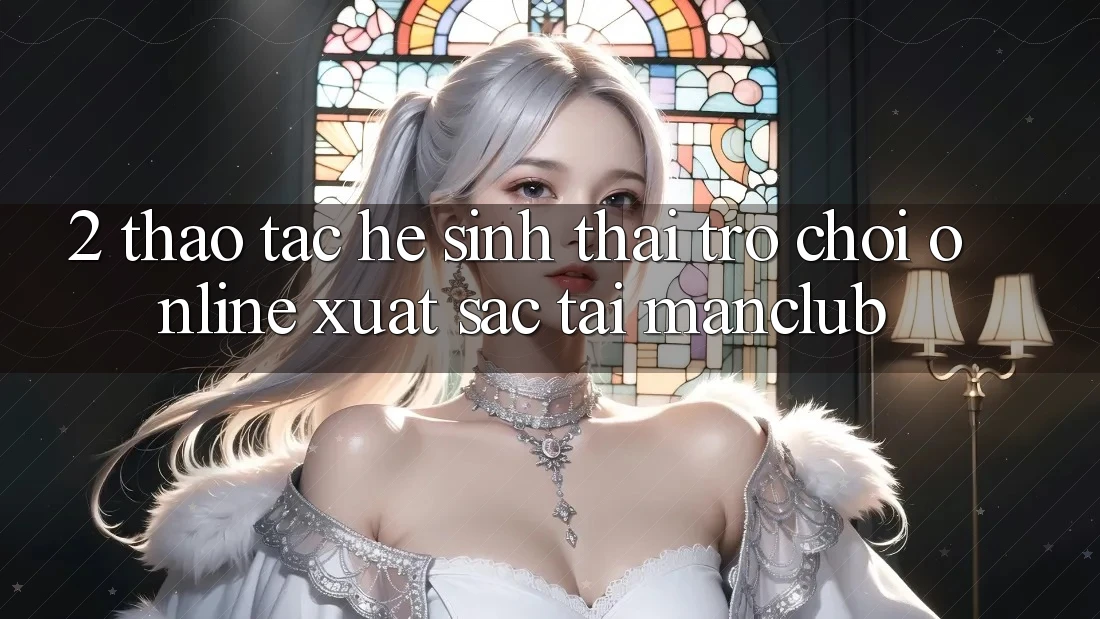 2. Thao tác hệ sinh thái Trò chơi Online xuất sắc tại Manclub 2. Thao tác hệ sinh thái Trò chơi Online xuất sắc tại Manclub