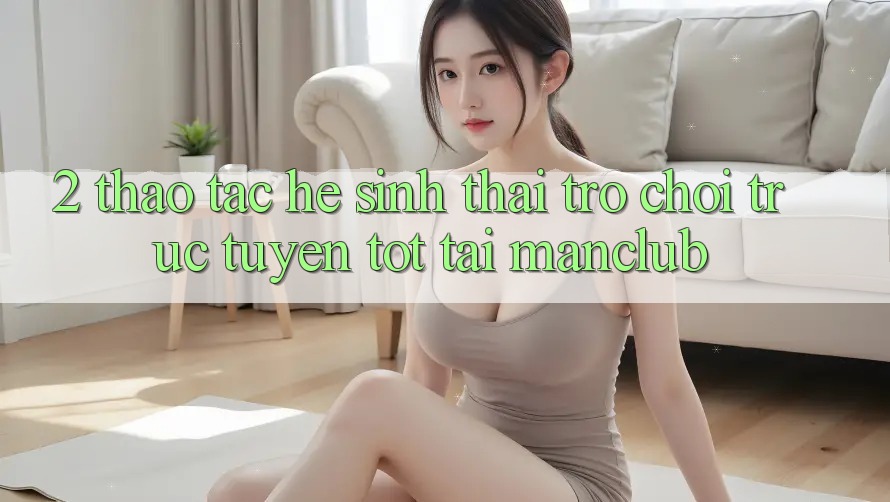 2. Thao tác hệ sinh thái Trò chơi trực tuyến tốt tại Manclub