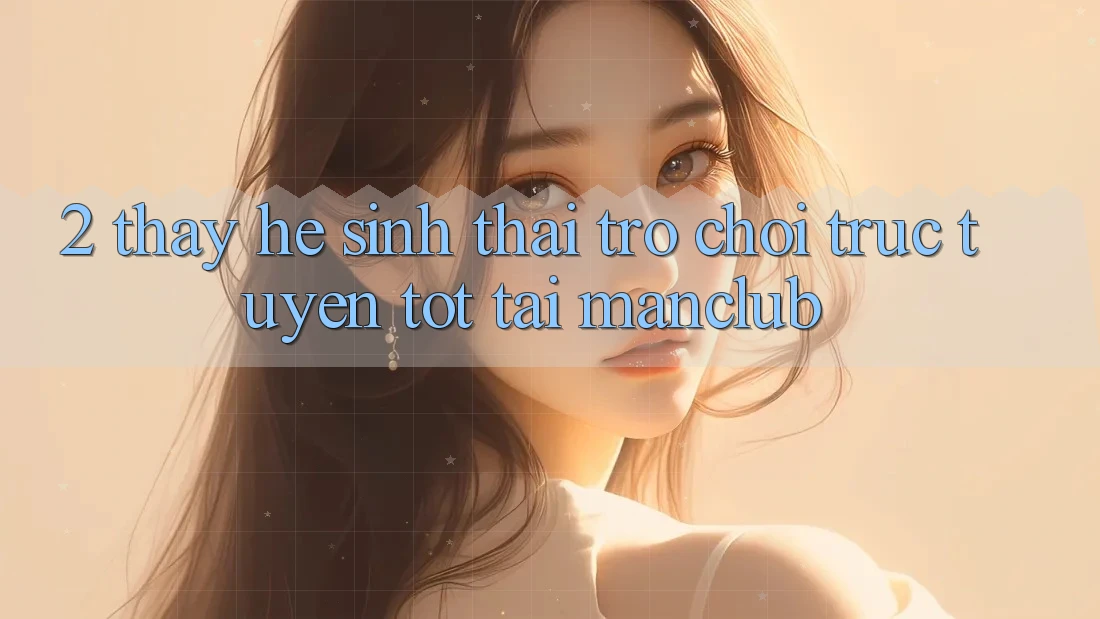 2. Thấy hệ sinh thái Trò chơi trực tuyến tốt tại Manclub 2. Thấy hệ sinh thái Trò chơi trực tuyến tốt tại Manclub