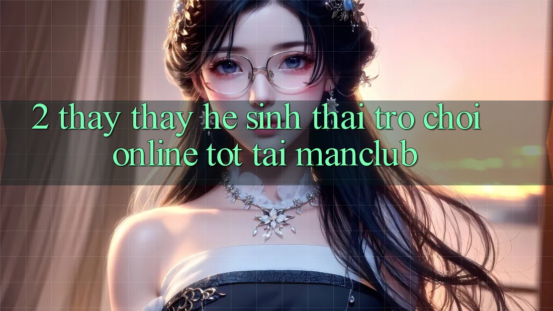 2. Thấy thấy hệ sinh thái Trò chơi Online tốt tại Manclub 2. Thấy thấy hệ sinh thái Trò chơi Online tốt tại Manclub